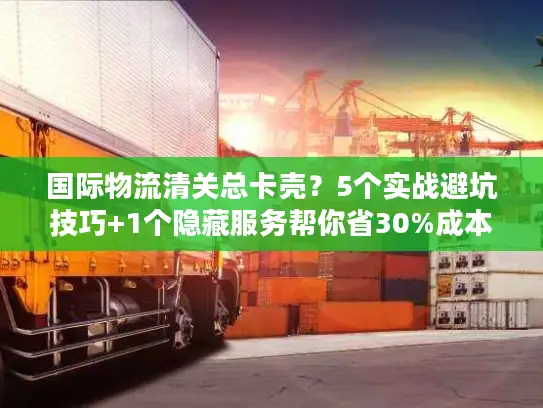 国际物流清关总卡壳？5个实战避坑技巧+1个隐藏服务帮你省30%成本