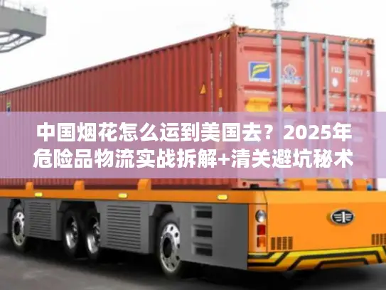 中国烟花怎么运到美国去？2025年危险品物流实战拆解+清关避坑秘术
