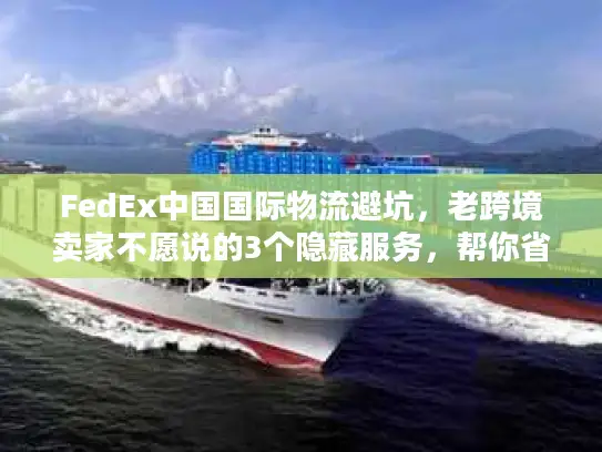 FedEx中国国际物流避坑，老跨境卖家不愿说的3个隐藏服务，帮你省成本、抢订单