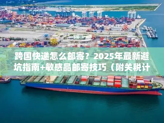 跨国快递怎么邮寄？2025年最新避坑指南+敏感品邮寄技巧（附关税计算工具入口）
