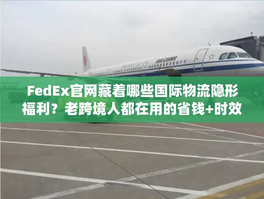 FedEx官网藏着哪些国际物流隐形福利？老跨境人都在用的省钱+时效双buff技巧