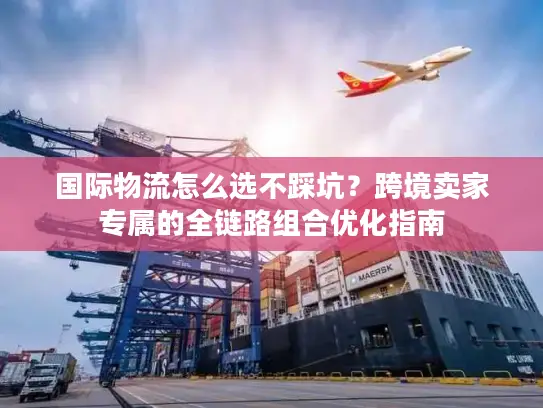 国际物流怎么选不踩坑？跨境卖家专属的全链路组合优化指南