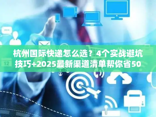 杭州国际快递怎么选？4个实战避坑技巧+2025最新渠道清单帮你省50%成本