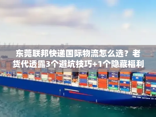 东莞联邦快递国际物流怎么选？老货代透露3个避坑技巧+1个隐藏福利