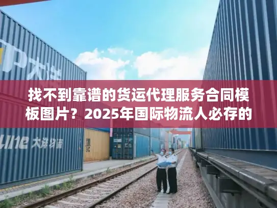 找不到靠谱的货运代理服务合同模板图片？2025年国际物流人必存的3个实战版本