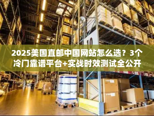 2025美国直邮中国网站怎么选？3个冷门靠谱平台+实战时效测试全公开