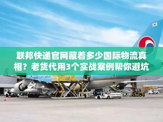 联邦快递官网藏着多少国际物流真相？老货代用3个实战案例帮你避坑