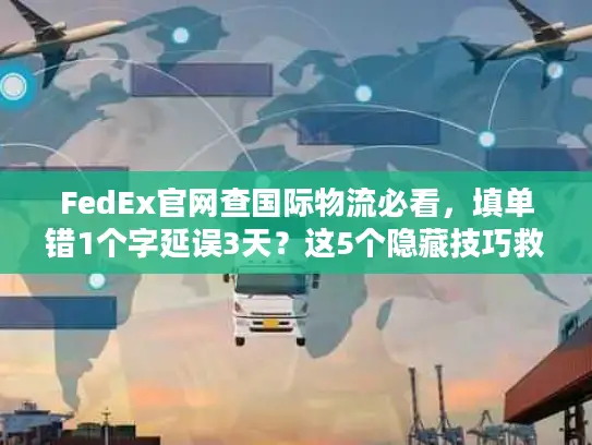 FedEx官网查国际物流必看，填单错1个字延误3天？这5个隐藏技巧救了你