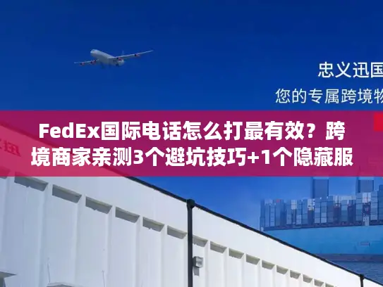FedEx国际电话怎么打最有效？跨境商家亲测3个避坑技巧+1个隐藏服务