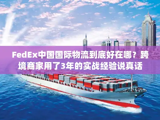 FedEx中国国际物流到底好在哪？跨境商家用了3年的实战经验说真话