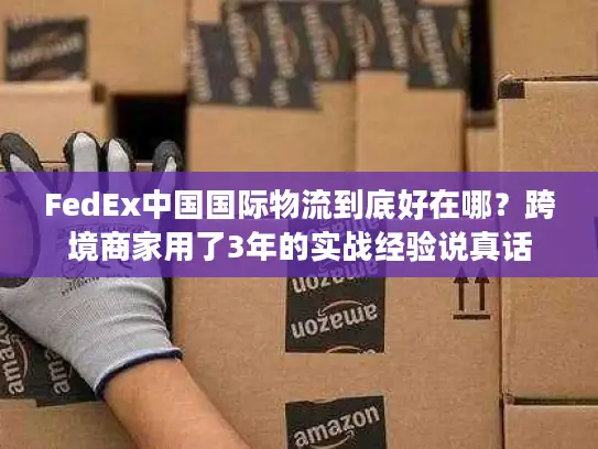 FedEx中国国际物流到底好在哪？跨境商家用了3年的实战经验说真话