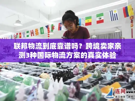 联邦物流到底靠谱吗？跨境卖家亲测3种国际物流方案的真实体验