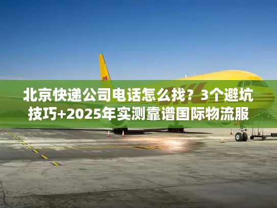 北京快递公司电话怎么找？3个避坑技巧+2025年实测靠谱国际物流服务商清单