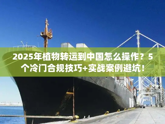 2025年植物转运到中国怎么操作？5个冷门合规技巧+实战案例避坑！