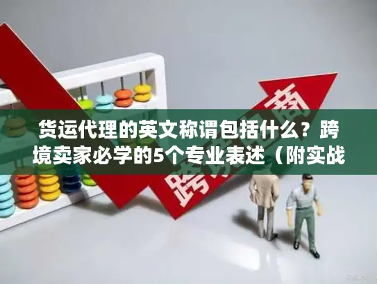 货运代理的英文称谓包括什么？跨境卖家必学的5个专业表述（附实战案例）