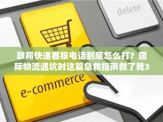 联邦快递客服电话到底怎么打？国际物流遇坑时这篇急救指南救了我3次