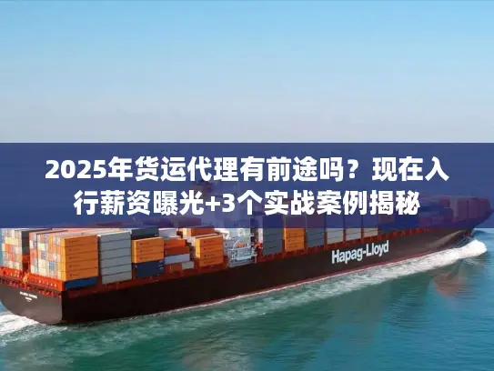 2025年货运代理有前途吗？现在入行薪资曝光+3个实战案例揭秘