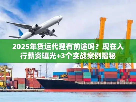 2025年货运代理有前途吗？现在入行薪资曝光+3个实战案例揭秘