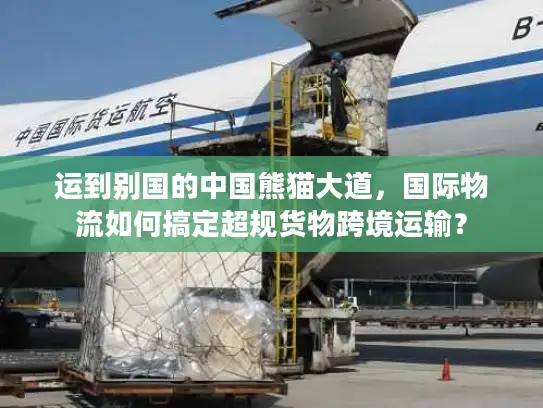 运到别国的中国熊猫大道，国际物流如何搞定超规货物跨境运输？
