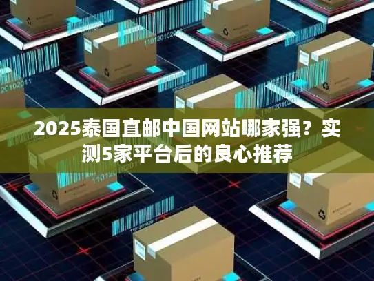 2025泰国直邮中国网站哪家强？实测5家平台后的良心推荐