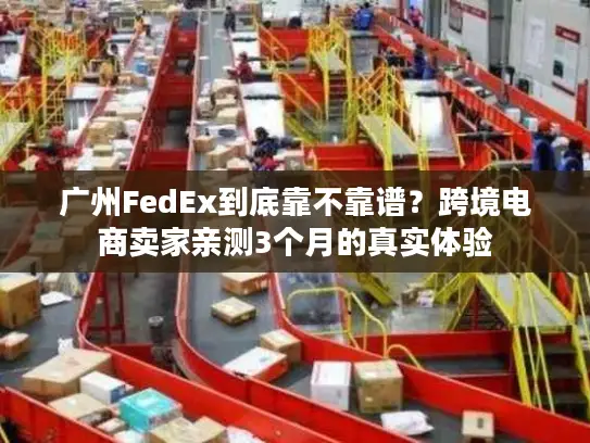 广州FedEx到底靠不靠谱？跨境电商卖家亲测3个月的真实体验
