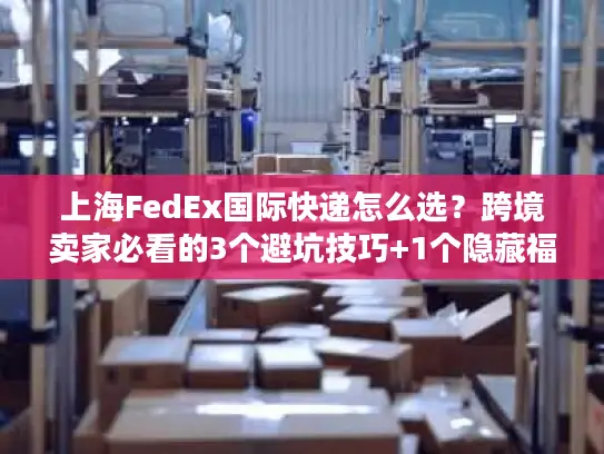 上海FedEx国际快递怎么选？跨境卖家必看的3个避坑技巧+1个隐藏福利