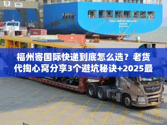 福州寄国际快递到底怎么选？老货代掏心窝分享3个避坑秘诀+2025最新渠道清单