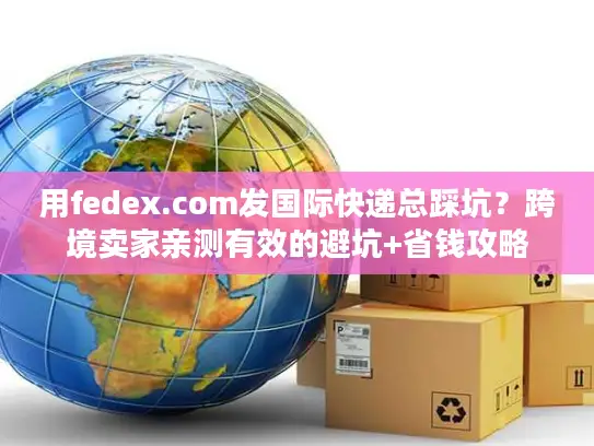 用fedex.com发国际快递总踩坑？跨境卖家亲测有效的避坑+省钱攻略