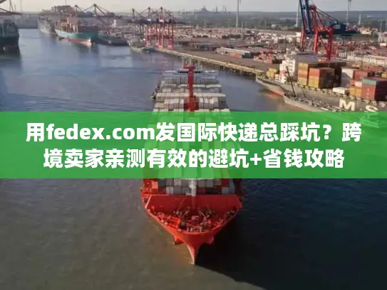 用fedex.com发国际快递总踩坑？跨境卖家亲测有效的避坑+省钱攻略