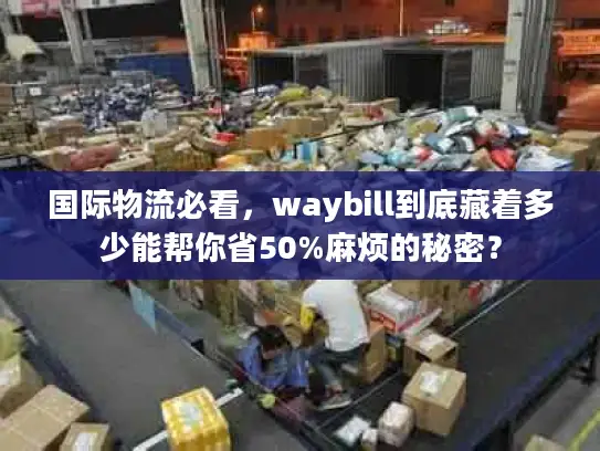 国际物流必看，waybill到底藏着多少能帮你省50%麻烦的秘密？