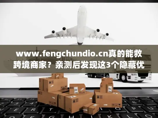 www.fengchundio.cn真的能救跨境商家?亲测后发现这3个隐藏优势 www.fengchundio.cn真的能救跨境商家?亲测后发现这3个隐藏优势