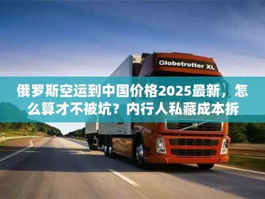 俄罗斯空运到中国价格2025最新,怎么算才不被坑?内行人私藏成本拆解+实战案例 俄罗斯空运到中国价格2025最新,怎么算才不被坑?内行人私藏成本拆解+实战案例