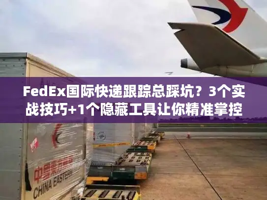 FedEx国际快递跟踪总踩坑？3个实战技巧+1个隐藏工具让你精准掌控每一票