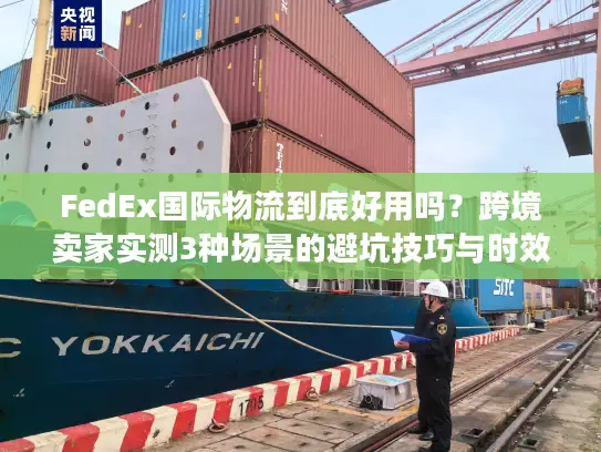 FedEx国际物流到底好用吗？跨境卖家实测3种场景的避坑技巧与时效真相