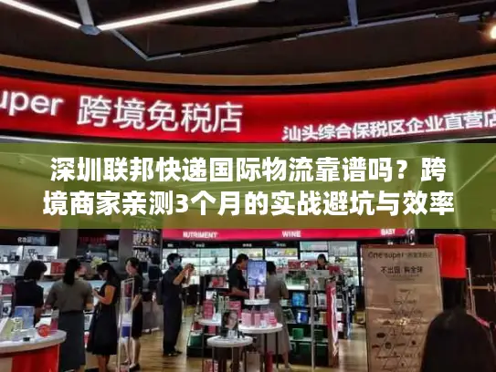 深圳联邦快递国际物流靠谱吗？跨境商家亲测3个月的实战避坑与效率密码