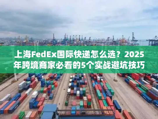 上海FedEx国际快递怎么选？2025年跨境商家必看的5个实战避坑技巧