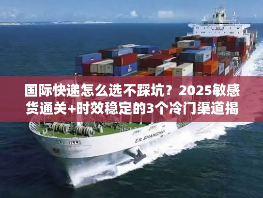 国际快递怎么选不踩坑？2025敏感货通关+时效稳定的3个冷门渠道揭秘