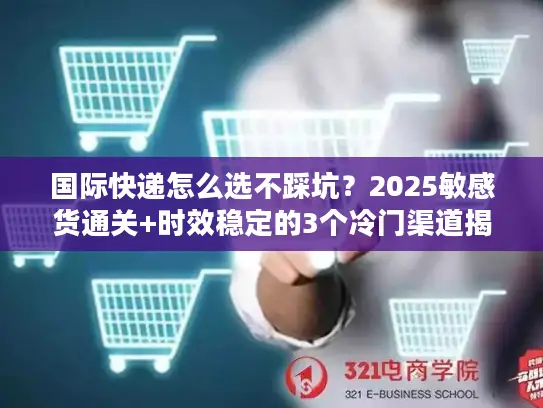 国际快递怎么选不踩坑？2025敏感货通关+时效稳定的3个冷门渠道揭秘