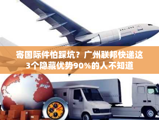 寄国际件怕踩坑？广州联邦快递这3个隐藏优势90%的人不知道