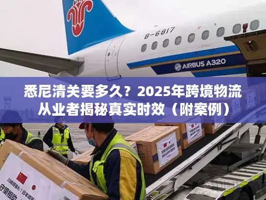 悉尼清关要多久？2025年跨境物流从业者揭秘真实时效（附案例）
