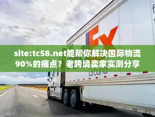 site:tc58.net能帮你解决国际物流90%的痛点？老跨境卖家实测分享
