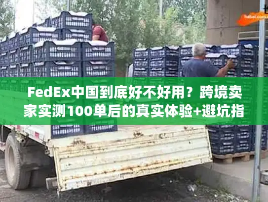 FedEx中国到底好不好用？跨境卖家实测100单后的真实体验+避坑指南
