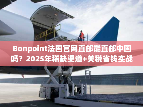 Bonpoint法国官网直邮能直邮中国吗？2025年稀缺渠道+关税省钱实战技巧