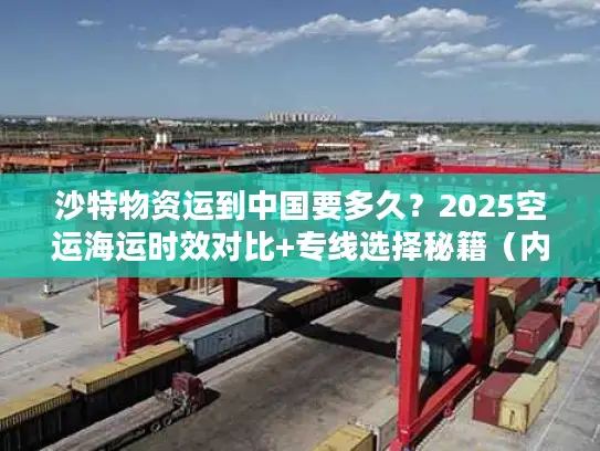 沙特物资运到中国要多久？2025空运海运时效对比+专线选择秘籍（内附真实案例）