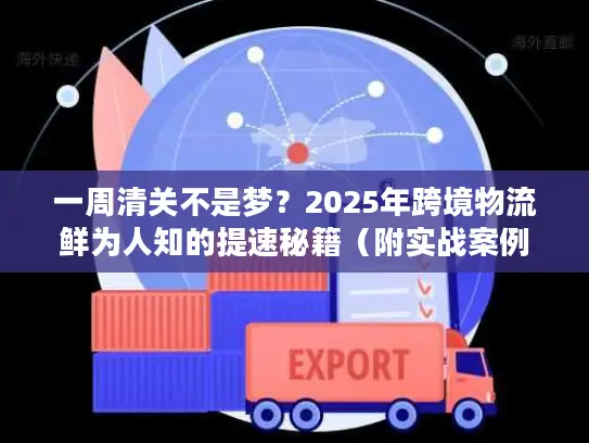 一周清关不是梦？2025年跨境物流鲜为人知的提速秘籍（附实战案例）