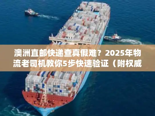 澳洲直邮快递查真假难？2025年物流老司机教你5步快速验证（附权威工具）