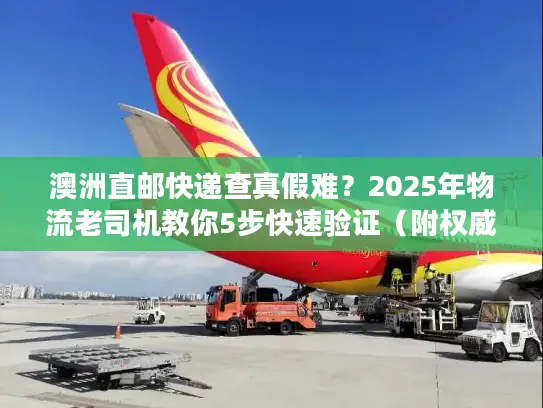 澳洲直邮快递查真假难？2025年物流老司机教你5步快速验证（附权威工具）