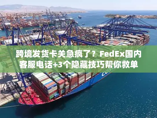 跨境发货卡关急疯了？FedEx国内客服电话+3个隐藏技巧帮你救单