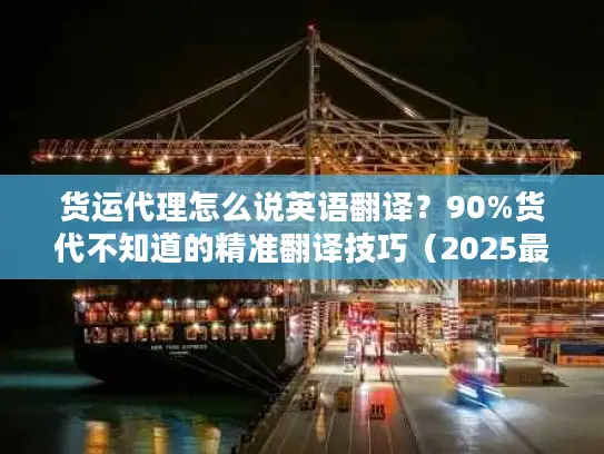 货运代理怎么说英语翻译？90%货代不知道的精准翻译技巧（2025最新）
