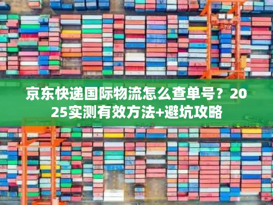 京东快递国际物流怎么查单号？2025实测有效方法+避坑攻略